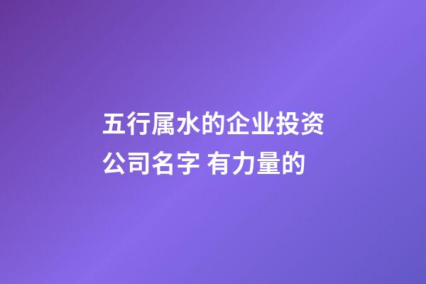 五行属水的企业投资公司名字 有力量的-第1张-公司起名-玄机派